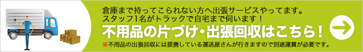 倉庫まで持ってこられない方へ出張サービスやってます。 スタッフ1名がトラックで自宅まで伺います！ 不用品の片づけ・不用品の出張回収はこちら！