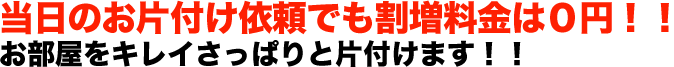 当日のお片付け依頼でも割増料金は０円！！ お部屋をキレイさっぱりと片付けます！！