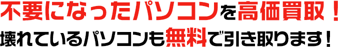 不要になったパソコンを高価買取！ 壊れているパソコンも無料で引き取ります！